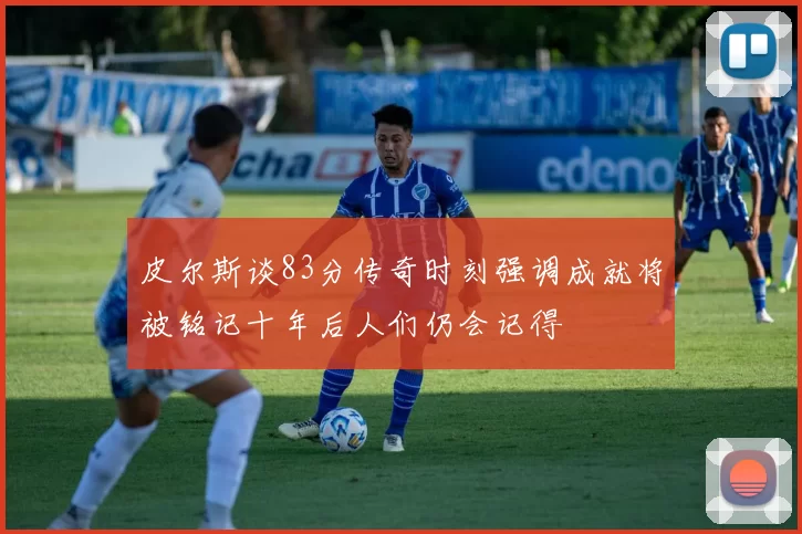 皮尔斯谈83分传奇时刻强调成就将被铭记十年后人们仍会记得