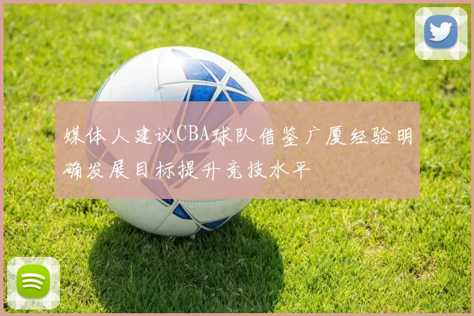 媒体人建议CBA球队借鉴广厦经验明确发展目标提升竞技水平