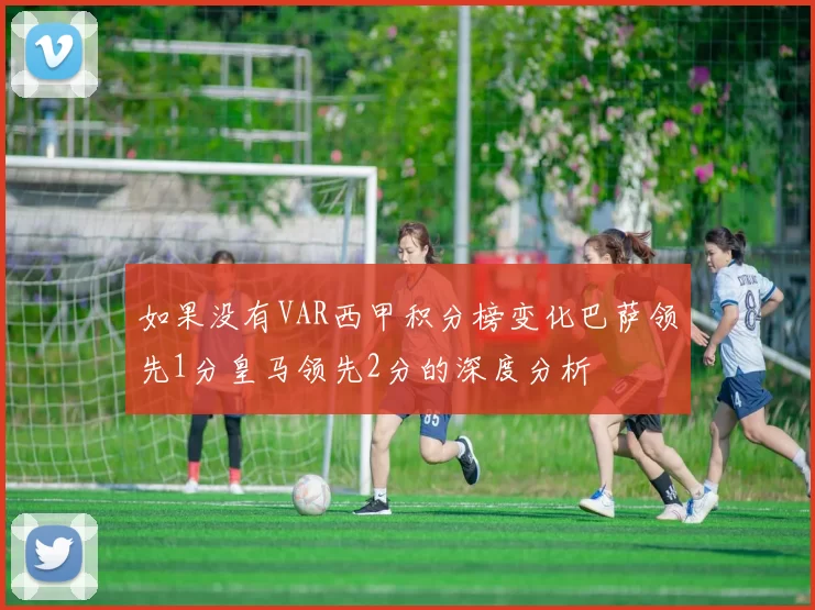 如果没有VAR西甲积分榜变化巴萨领先1分皇马领先2分的深度分析