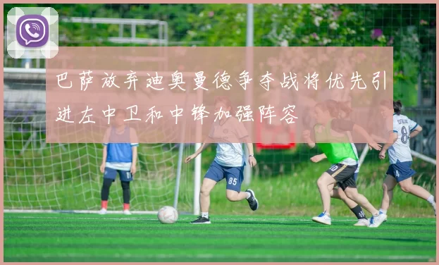 巴萨放弃迪奥曼德争夺战将优先引进左中卫和中锋加强阵容