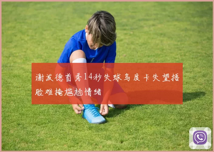 谢泼德首秀14秒失球乌度卡失望捂脸难掩尴尬情绪
