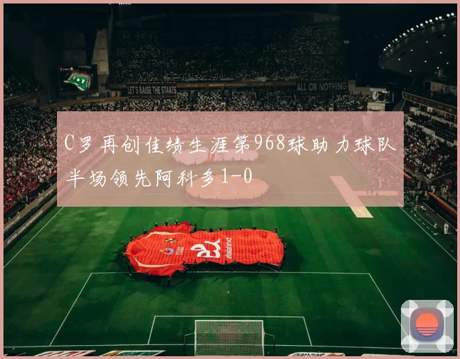 C罗再创佳绩生涯第968球助力球队半场领先阿科多1-0