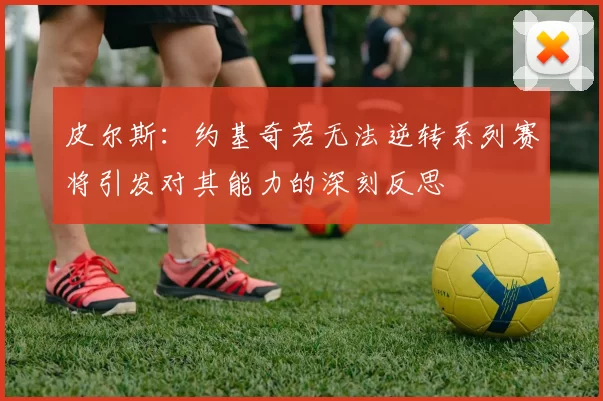 皮尔斯：约基奇若无法逆转系列赛将引发对其能力的深刻反思