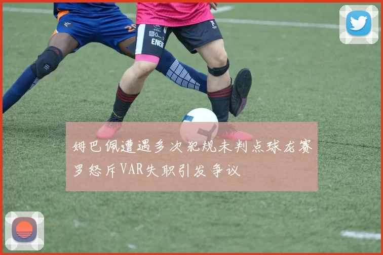 姆巴佩遭遇多次犯规未判点球龙赛罗怒斥VAR失职引发争议
