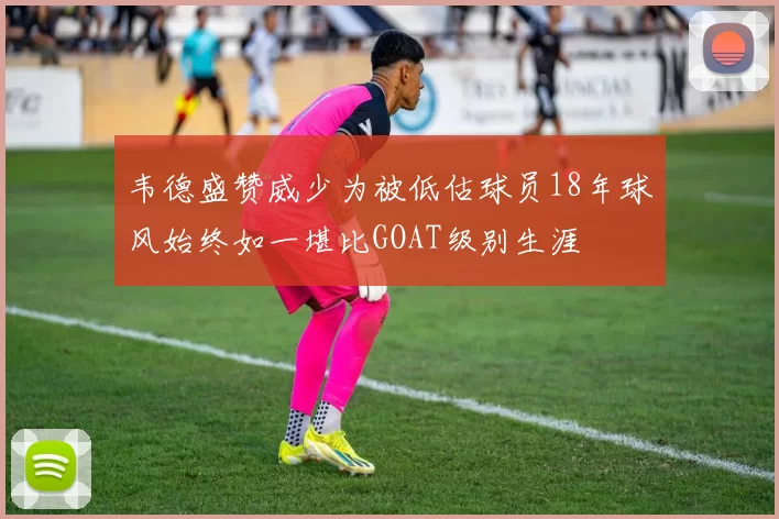韦德盛赞威少为被低估球员18年球风始终如一堪比GOAT级别生涯
