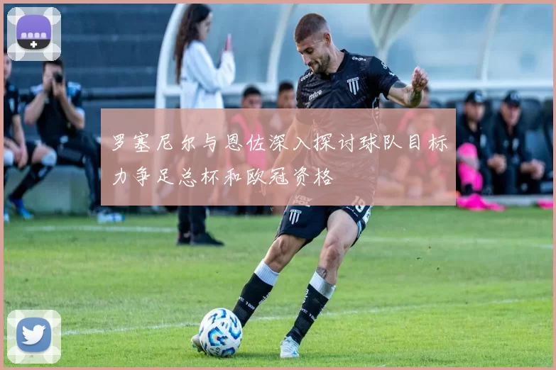 罗塞尼尔与恩佐深入探讨球队目标力争足总杯和欧冠资格