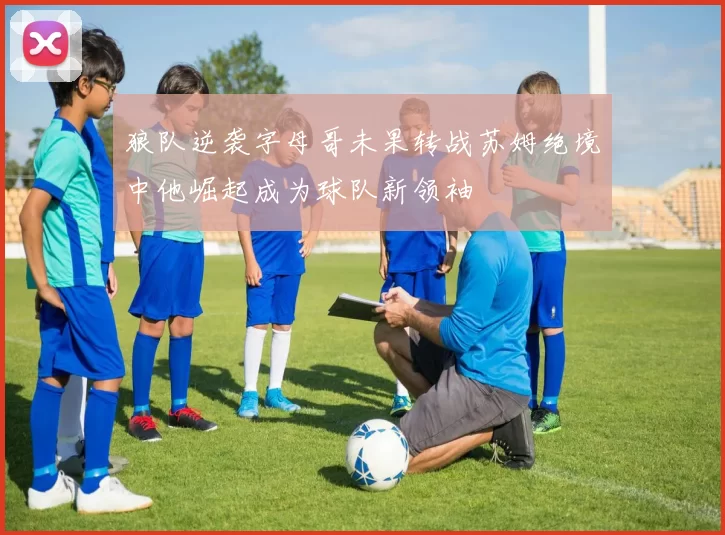狼队逆袭字母哥未果转战苏姆绝境中他崛起成为球队新领袖