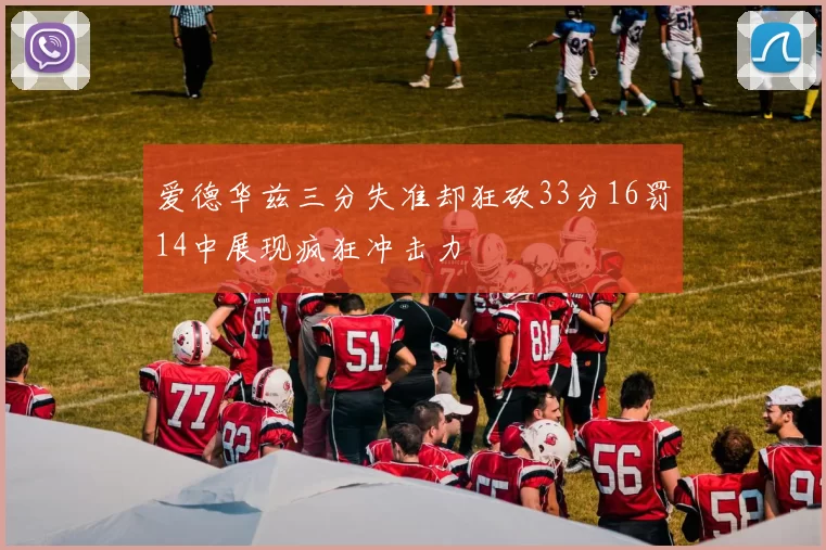 爱德华兹三分失准却狂砍33分16罚14中展现疯狂冲击力