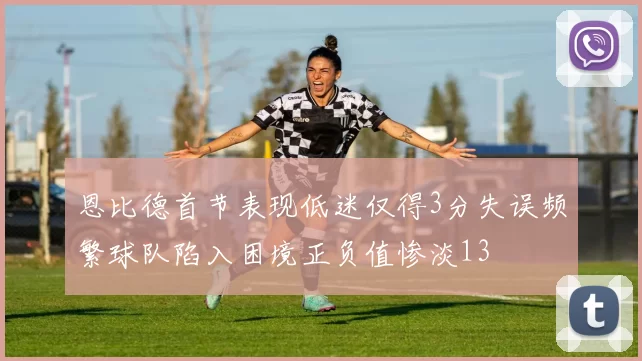 恩比德首节表现低迷仅得3分失误频繁球队陷入困境正负值惨淡13