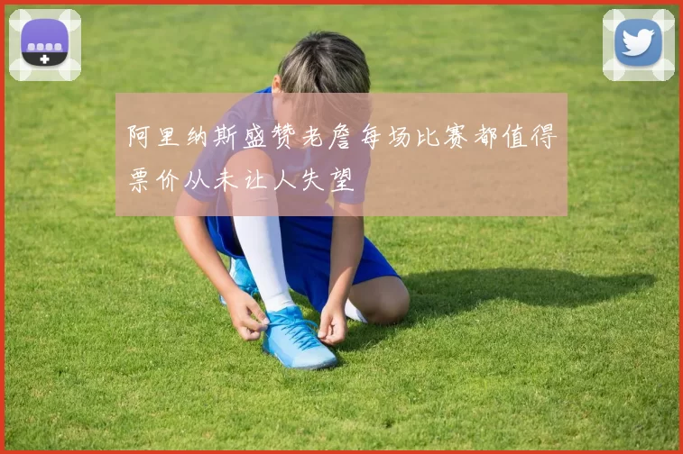 阿里纳斯盛赞老詹每场比赛都值得票价从未让人失望