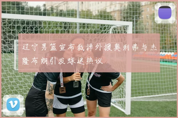 辽宁男篮宣布裁掉外援奥利弗与杰隆布朗引发球迷热议